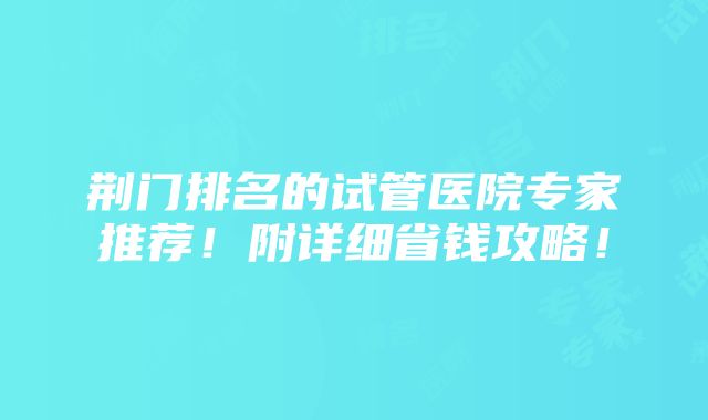 荆门排名的试管医院专家推荐！附详细省钱攻略！