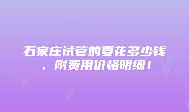 石家庄试管的要花多少钱，附费用价格明细！