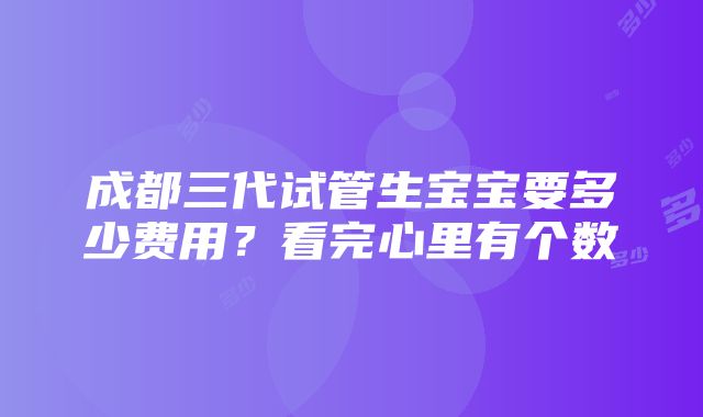 成都三代试管生宝宝要多少费用？看完心里有个数