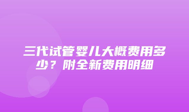 三代试管婴儿大概费用多少？附全新费用明细