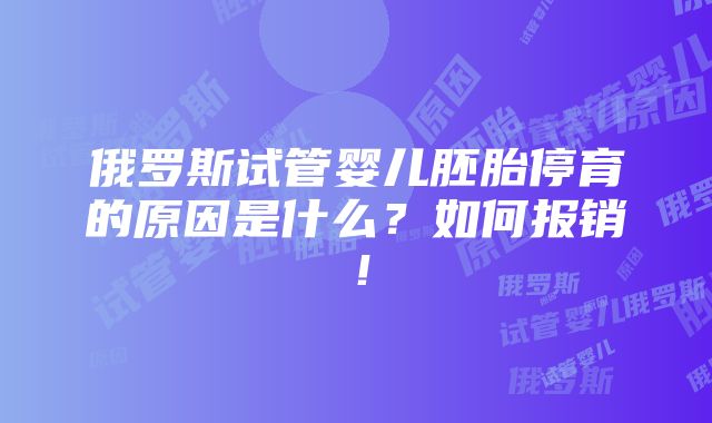 俄罗斯试管婴儿胚胎停育的原因是什么？如何报销！