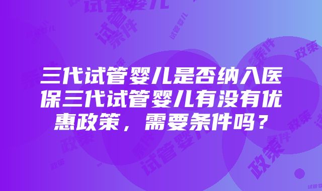 三代试管婴儿是否纳入医保三代试管婴儿有没有优惠政策，需要条件吗？