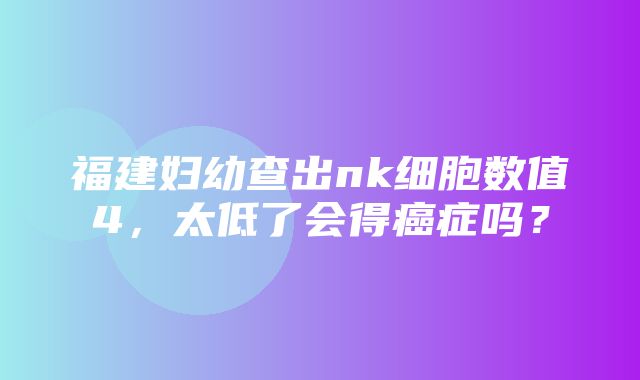 福建妇幼查出nk细胞数值4，太低了会得癌症吗？