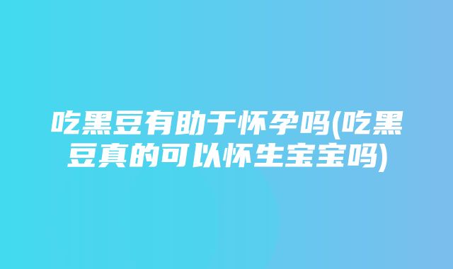 吃黑豆有助于怀孕吗(吃黑豆真的可以怀生宝宝吗)