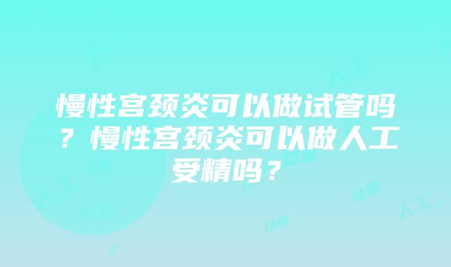 慢性宫颈炎可以做试管吗？慢性宫颈炎可以做人工受精吗？