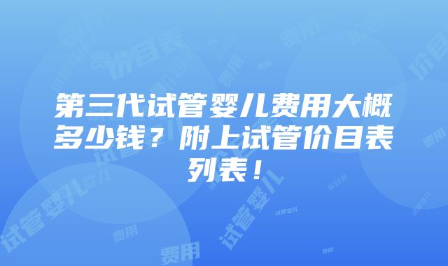 第三代试管婴儿费用大概多少钱？附上试管价目表列表！