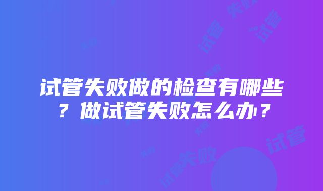 试管失败做的检查有哪些？做试管失败怎么办？