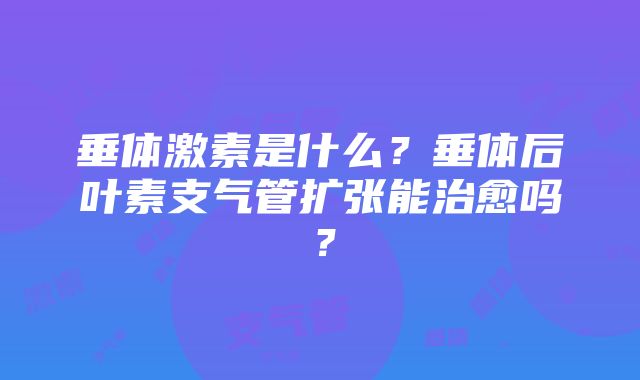 垂体激素是什么？垂体后叶素支气管扩张能治愈吗？