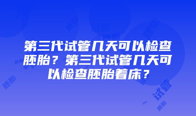 第三代试管几天可以检查胚胎？第三代试管几天可以检查胚胎着床？