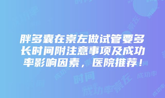 胖多囊在崇左做试管要多长时间附注意事项及成功率影响因素，医院推荐！