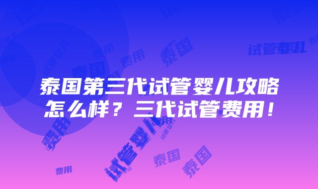 泰国第三代试管婴儿攻略怎么样？三代试管费用！