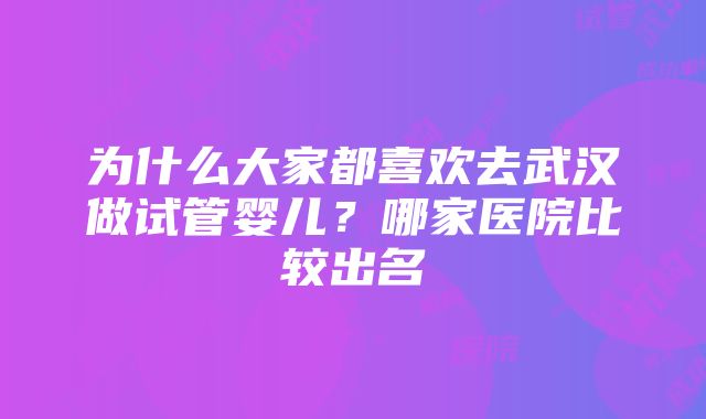 为什么大家都喜欢去武汉做试管婴儿？哪家医院比较出名