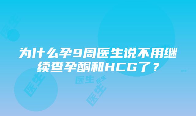 为什么孕9周医生说不用继续查孕酮和HCG了？