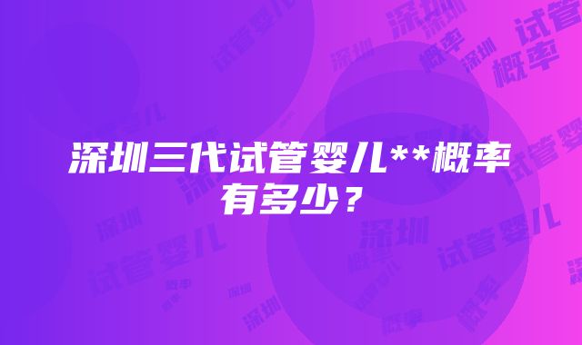 深圳三代试管婴儿**概率有多少？