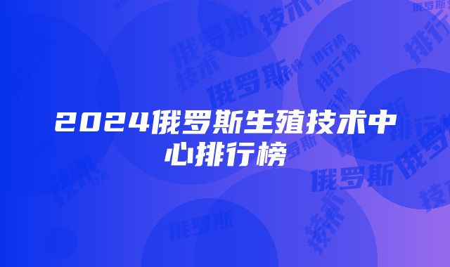 2024俄罗斯生殖技术中心排行榜