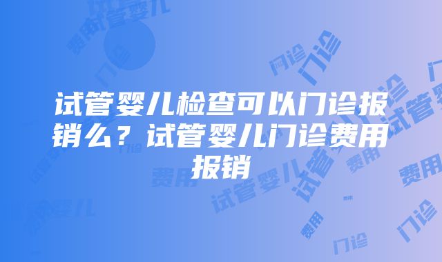 试管婴儿检查可以门诊报销么？试管婴儿门诊费用报销