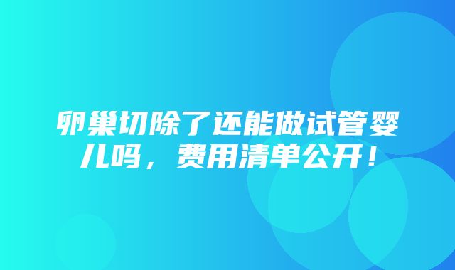 卵巢切除了还能做试管婴儿吗，费用清单公开！