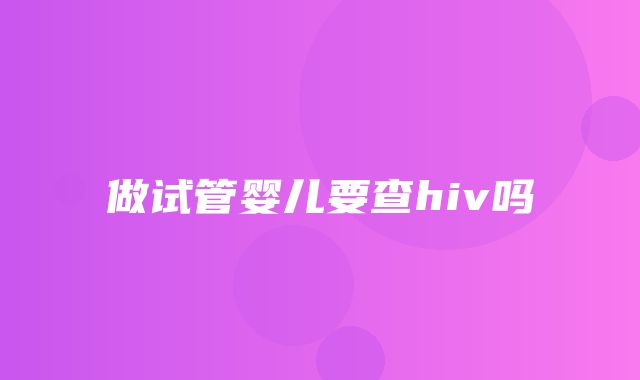 做试管婴儿要查hiv吗