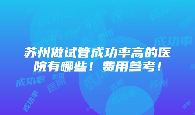 苏州做试管成功率高的医院有哪些！费用参考！