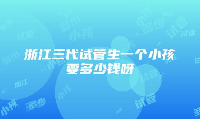 浙江三代试管生一个小孩要多少钱呀