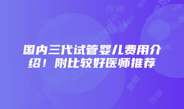 国内三代试管婴儿费用介绍！附比较好医师推荐