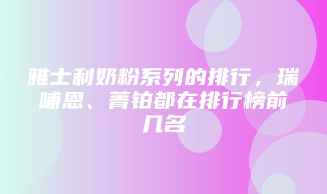 雅士利奶粉系列的排行，瑞哺恩、菁铂都在排行榜前几名