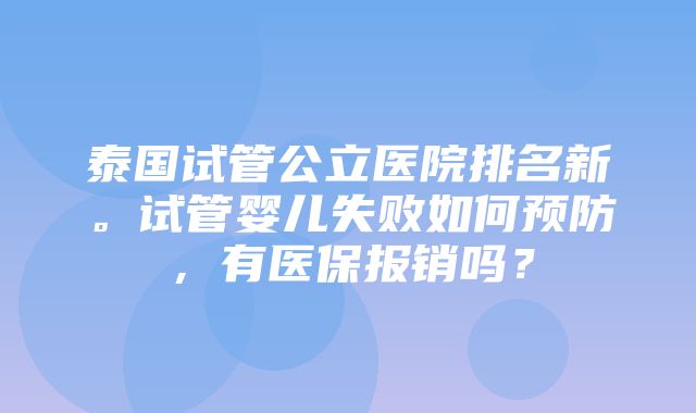 泰国试管公立医院排名新。试管婴儿失败如何预防，有医保报销吗？