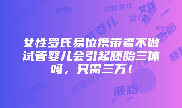 女性罗氏易位携带者不做试管婴儿会引起胚胎三体吗，只需三万！