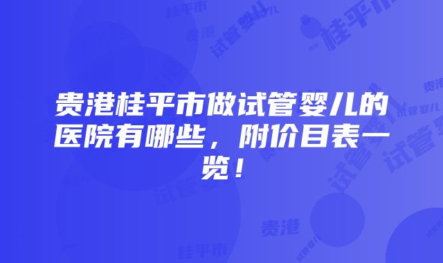 贵港桂平市做试管婴儿的医院有哪些，附价目表一览！