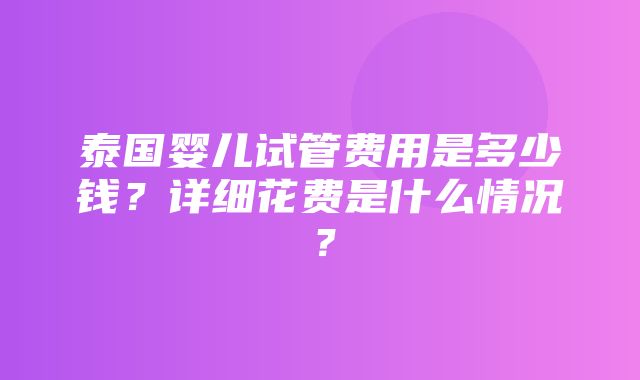 泰国婴儿试管费用是多少钱？详细花费是什么情况？