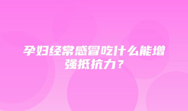 孕妇经常感冒吃什么能增强抵抗力？