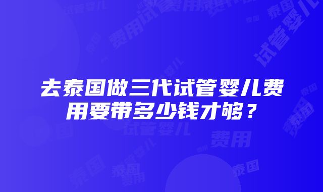 去泰国做三代试管婴儿费用要带多少钱才够？