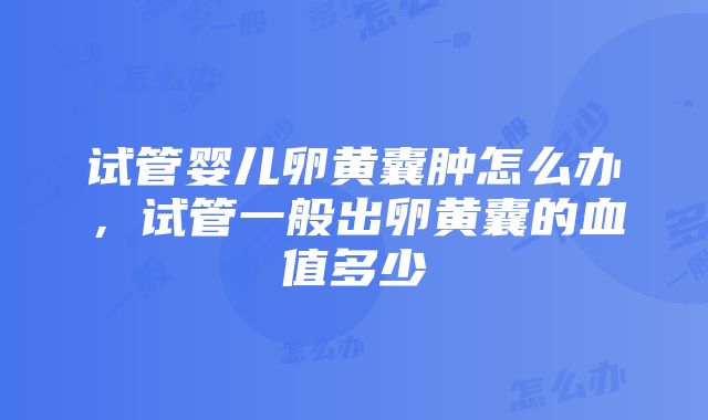 试管婴儿卵黄囊肿怎么办，试管一般出卵黄囊的血值多少