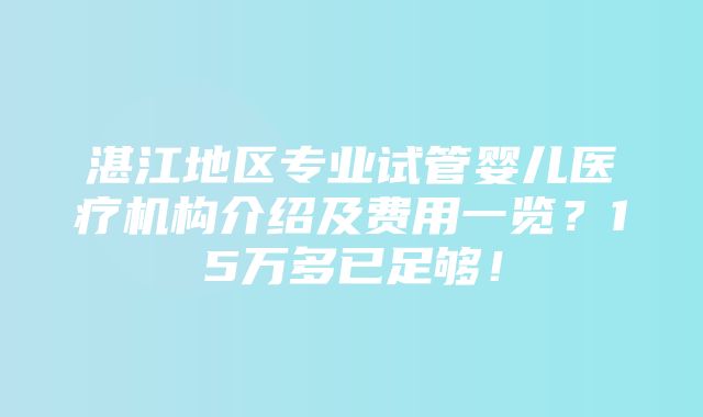 湛江地区专业试管婴儿医疗机构介绍及费用一览？15万多已足够！