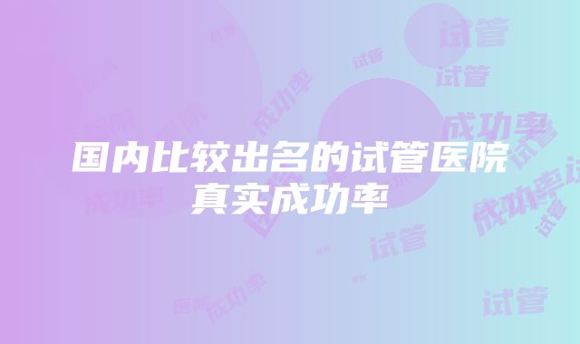 国内比较出名的试管医院真实成功率