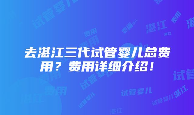 去湛江三代试管婴儿总费用？费用详细介绍！