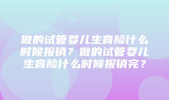 做的试管婴儿生育险什么时候报销？做的试管婴儿生育险什么时候报销完？