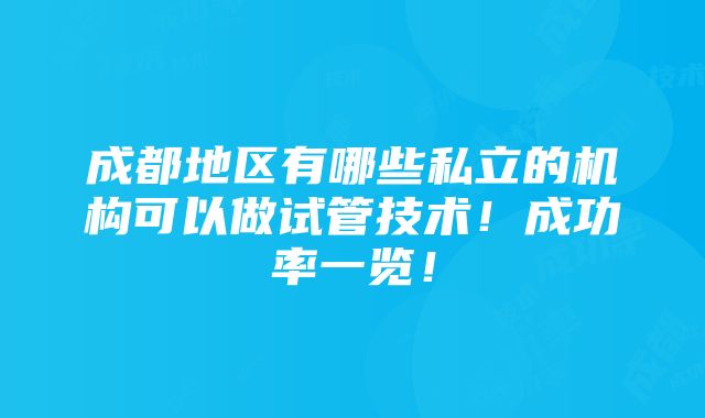 成都地区有哪些私立的机构可以做试管技术！成功率一览！