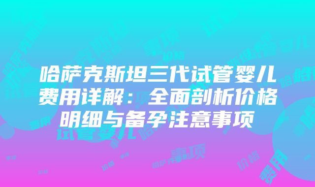 哈萨克斯坦三代试管婴儿费用详解：全面剖析价格明细与备孕注意事项