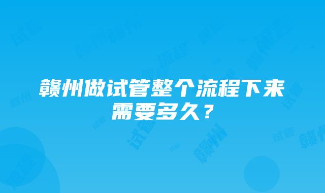 赣州做试管整个流程下来需要多久？