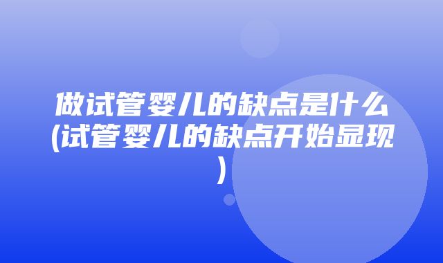 做试管婴儿的缺点是什么(试管婴儿的缺点开始显现)