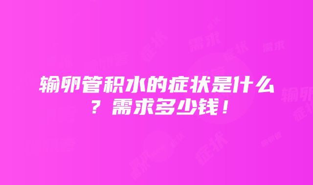 输卵管积水的症状是什么？需求多少钱！