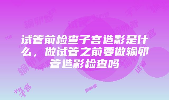 试管前检查子宫造影是什么，做试管之前要做输卵管造影检查吗