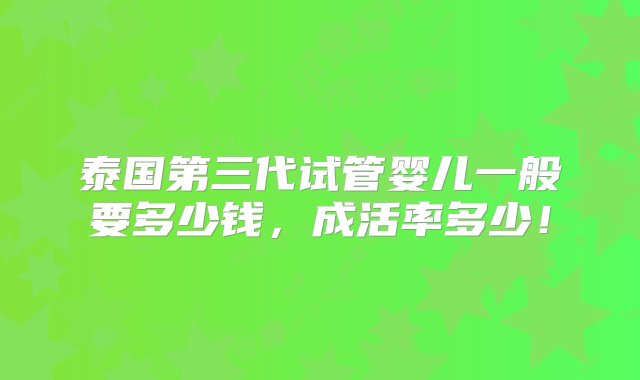 泰国第三代试管婴儿一般要多少钱，成活率多少！