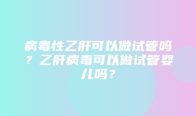 病毒性乙肝可以做试管吗？乙肝病毒可以做试管婴儿吗？