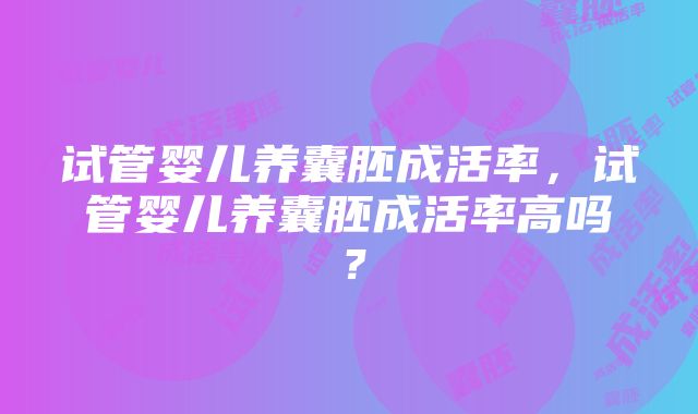 试管婴儿养囊胚成活率，试管婴儿养囊胚成活率高吗？