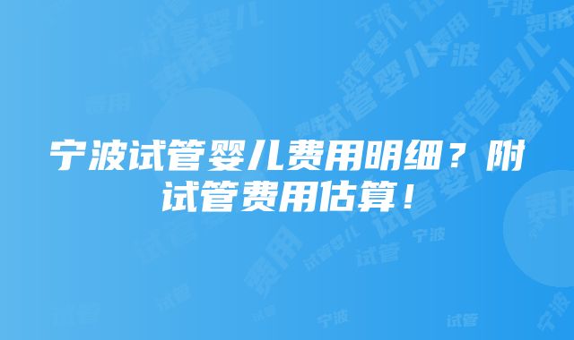 宁波试管婴儿费用明细？附试管费用估算！