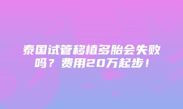 泰国试管移植多胎会失败吗？费用20万起步！