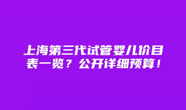 上海第三代试管婴儿价目表一览？公开详细预算！