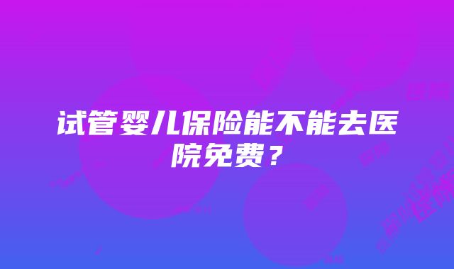 试管婴儿保险能不能去医院免费？